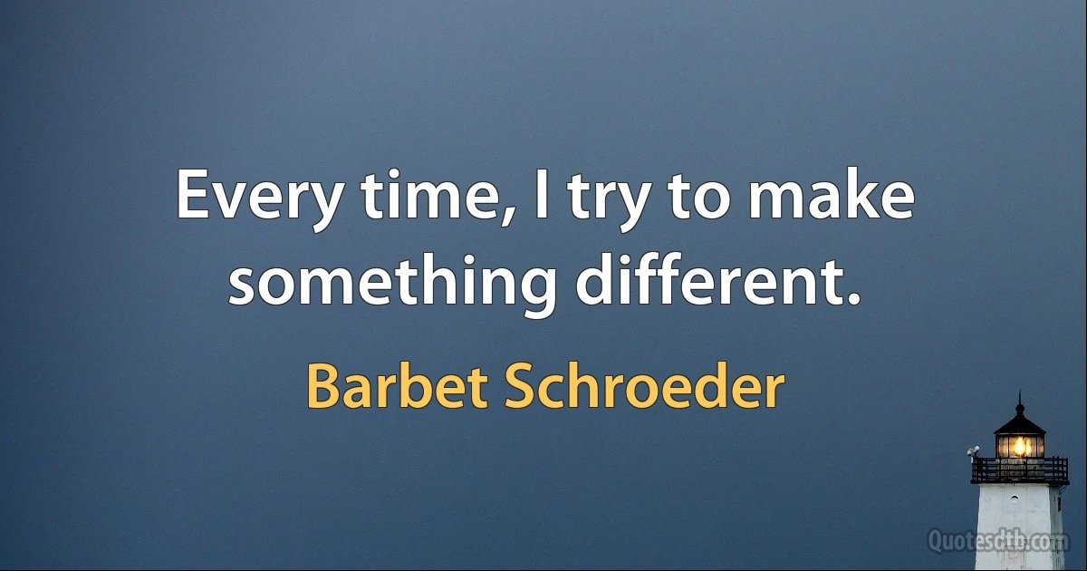 Every time, I try to make something different. (Barbet Schroeder)