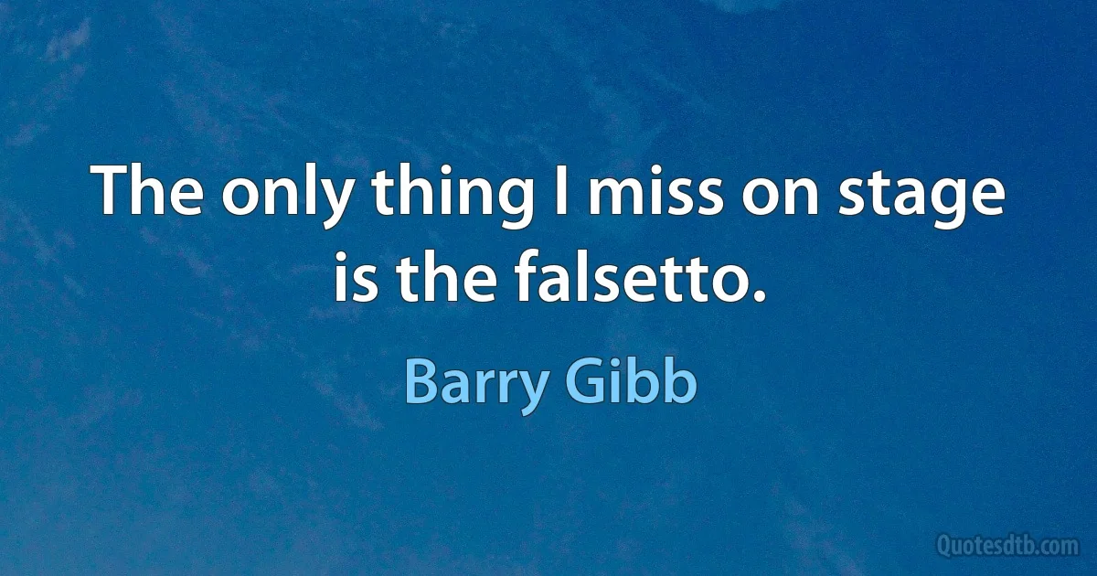 The only thing I miss on stage is the falsetto. (Barry Gibb)