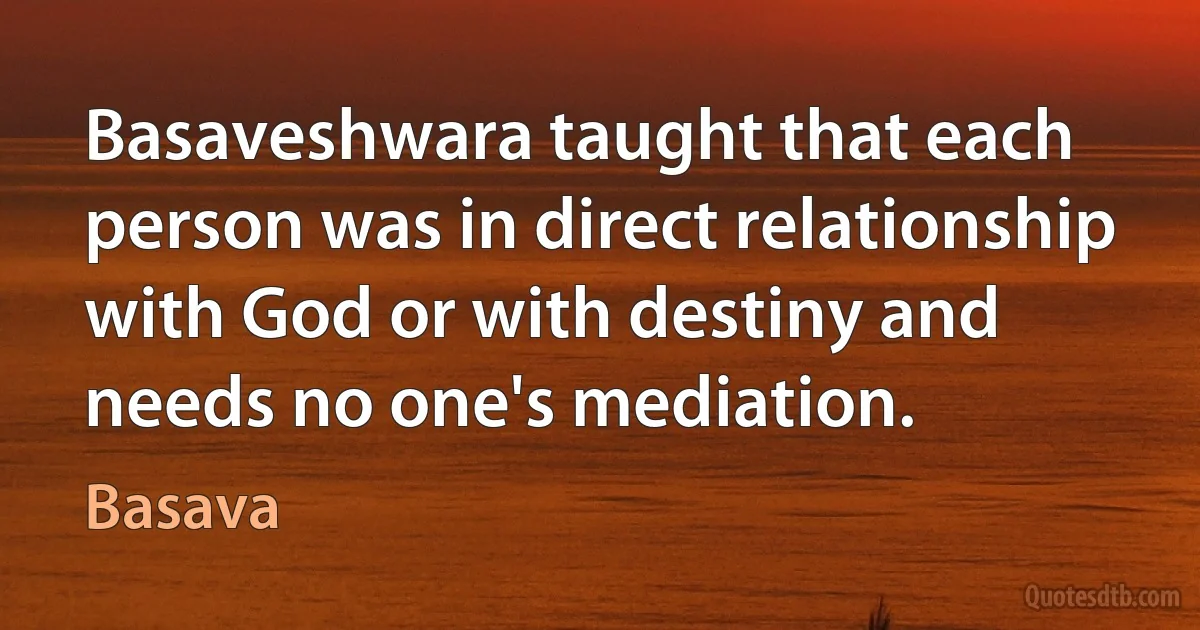 Basaveshwara taught that each person was in direct relationship with God or with destiny and needs no one's mediation. (Basava)