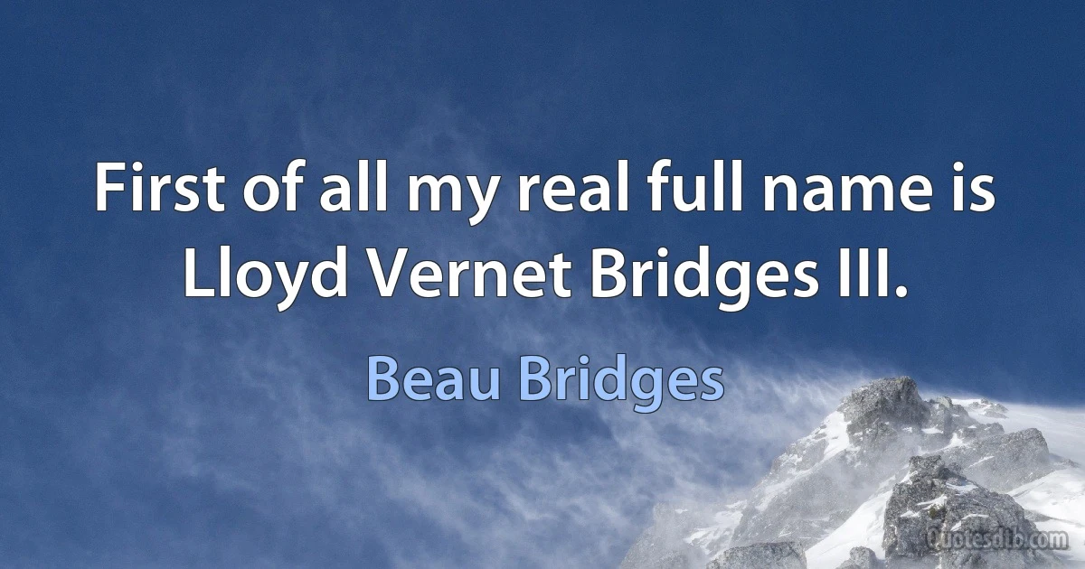 First of all my real full name is Lloyd Vernet Bridges III. (Beau Bridges)