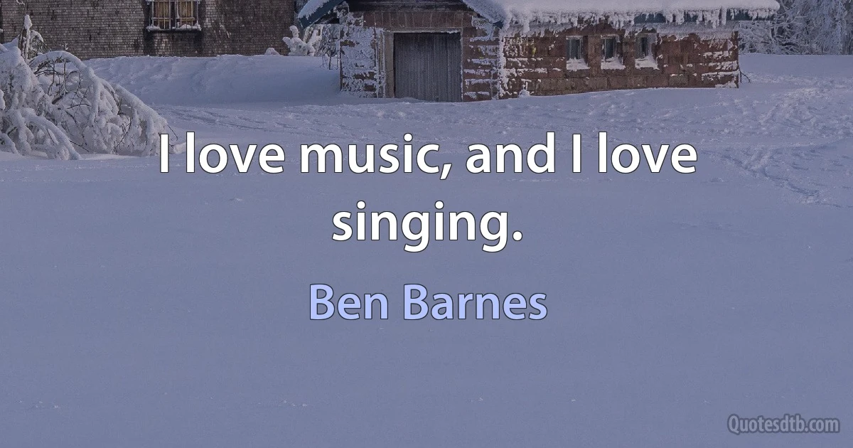 I love music, and I love singing. (Ben Barnes)