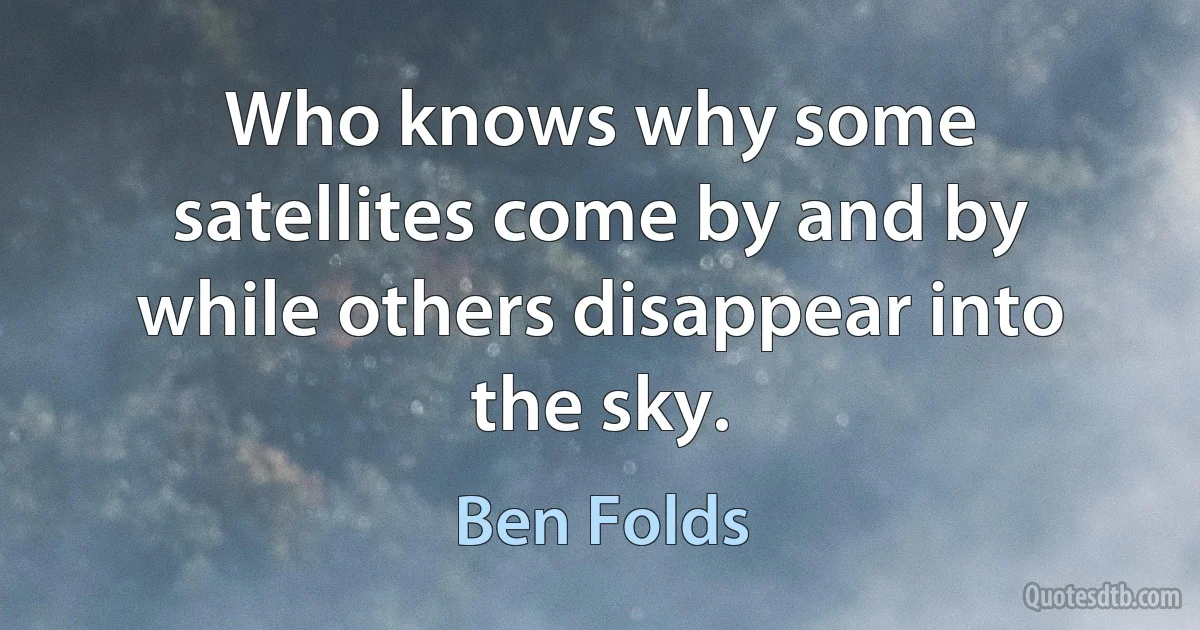 Who knows why some satellites come by and by while others disappear into the sky. (Ben Folds)