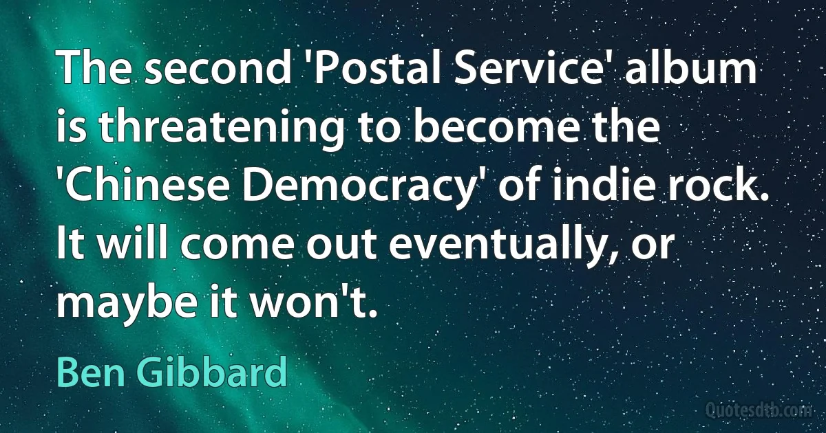 The second 'Postal Service' album is threatening to become the 'Chinese Democracy' of indie rock. It will come out eventually, or maybe it won't. (Ben Gibbard)