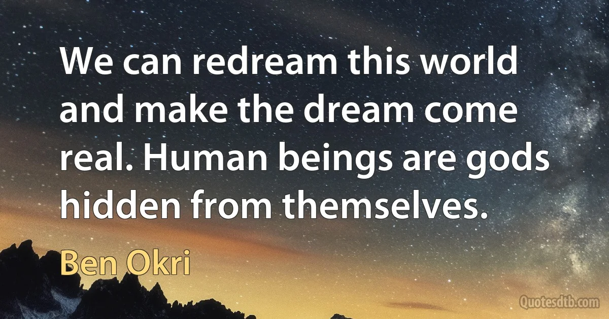 We can redream this world and make the dream come real. Human beings are gods hidden from themselves. (Ben Okri)