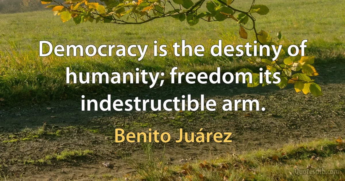 Democracy is the destiny of humanity; freedom its indestructible arm. (Benito Juárez)