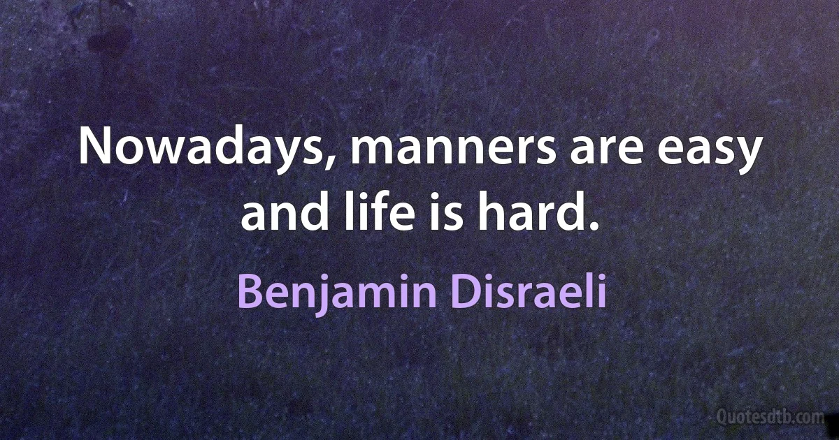 Nowadays, manners are easy and life is hard. (Benjamin Disraeli)