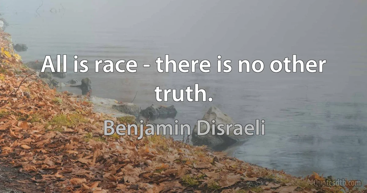 All is race - there is no other truth. (Benjamin Disraeli)