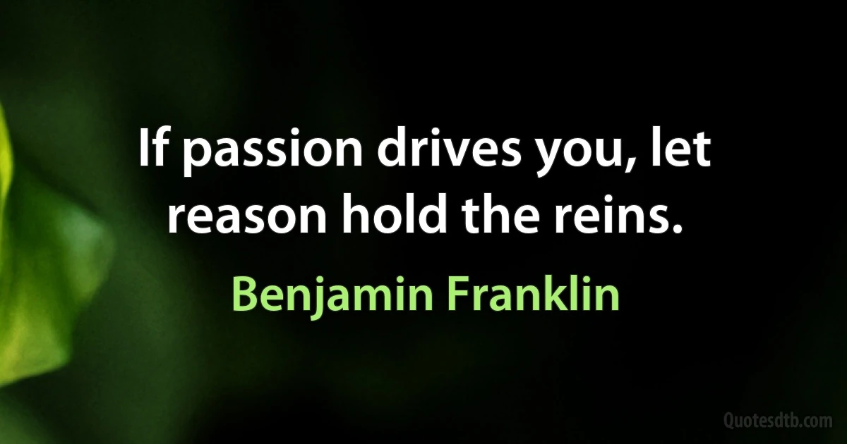 If passion drives you, let reason hold the reins. (Benjamin Franklin)