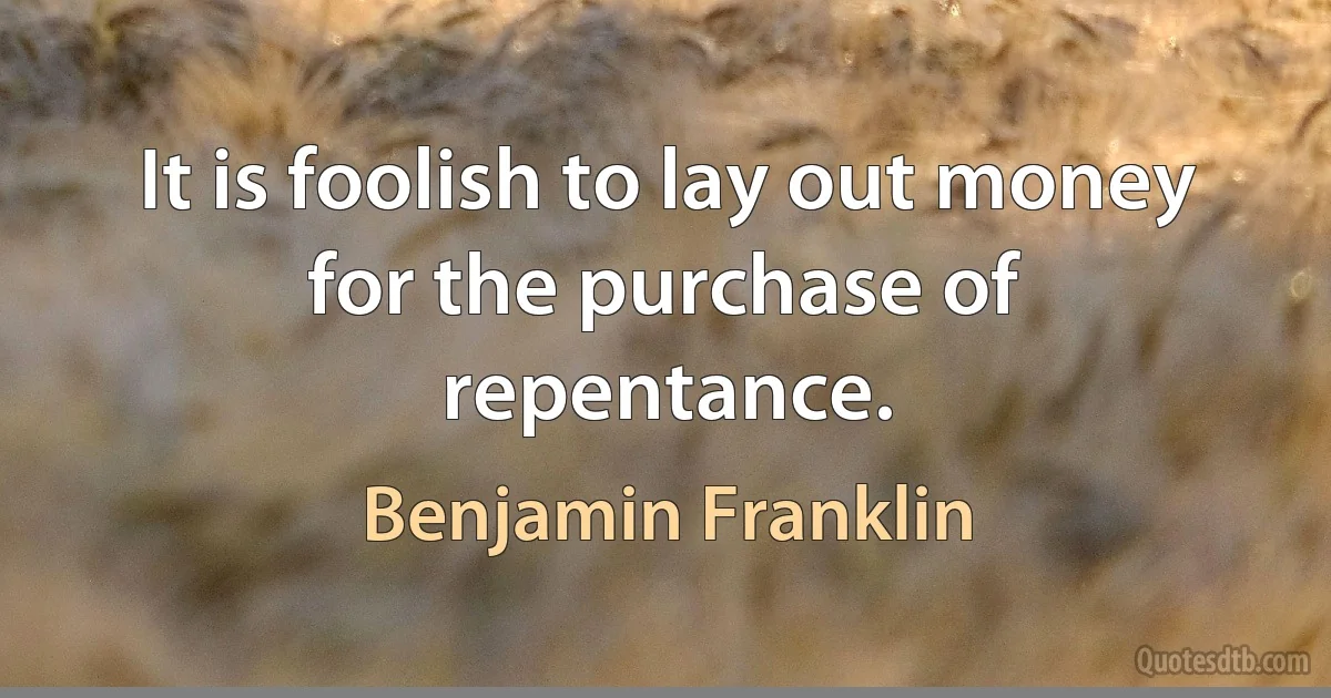 It is foolish to lay out money for the purchase of repentance. (Benjamin Franklin)