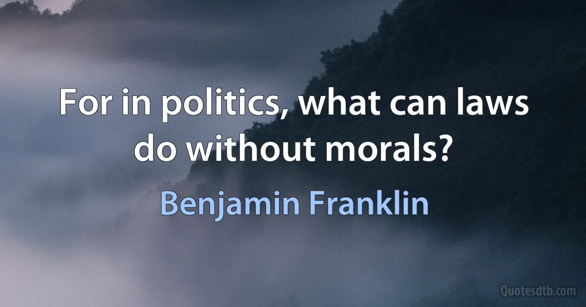 For in politics, what can laws do without morals? (Benjamin Franklin)