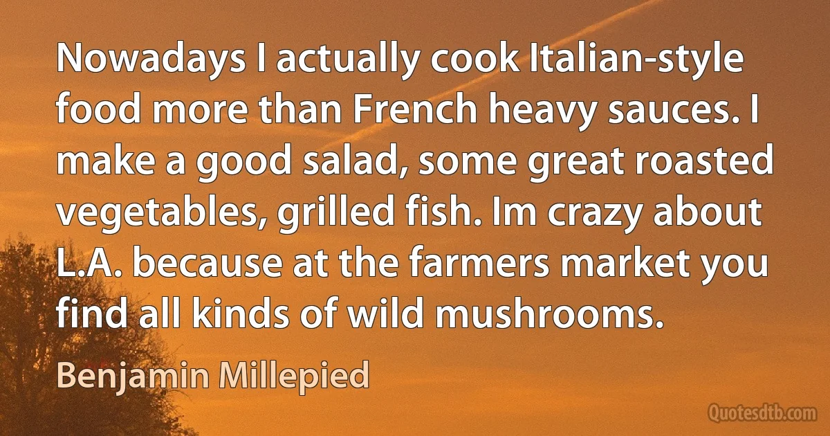 Nowadays I actually cook Italian-style food more than French heavy sauces. I make a good salad, some great roasted vegetables, grilled fish. Im crazy about L.A. because at the farmers market you find all kinds of wild mushrooms. (Benjamin Millepied)