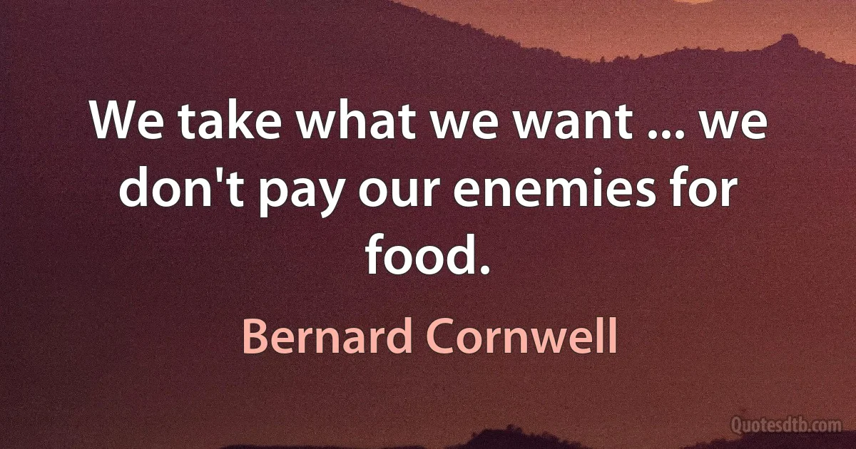 We take what we want ... we don't pay our enemies for food. (Bernard Cornwell)