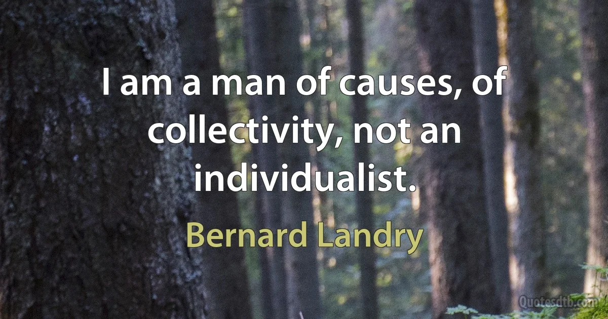 I am a man of causes, of collectivity, not an individualist. (Bernard Landry)