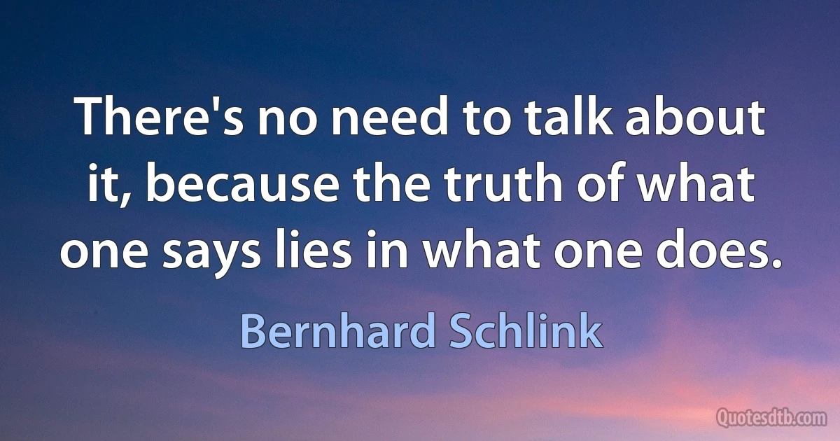 There's no need to talk about it, because the truth of what one says lies in what one does. (Bernhard Schlink)