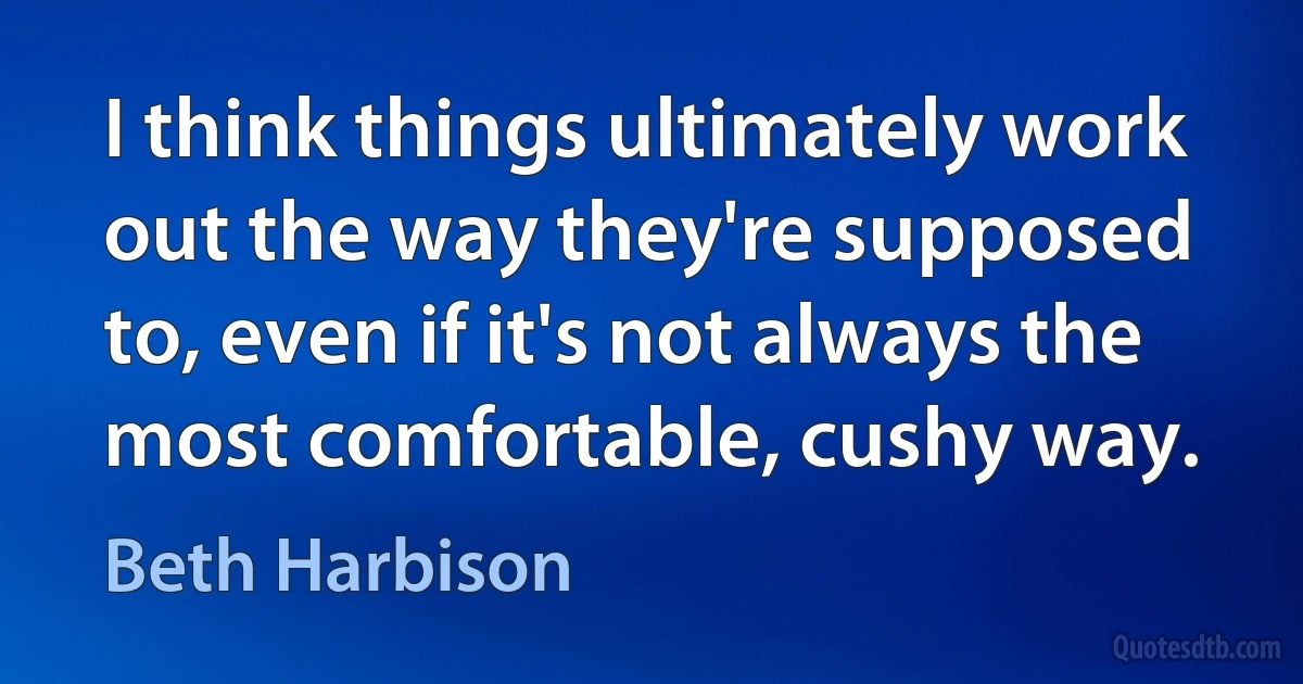 I think things ultimately work out the way they're supposed to, even if it's not always the most comfortable, cushy way. (Beth Harbison)