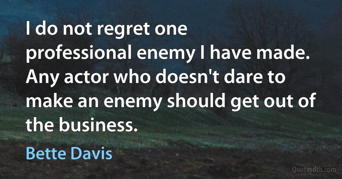 I do not regret one professional enemy I have made. Any actor who doesn't dare to make an enemy should get out of the business. (Bette Davis)