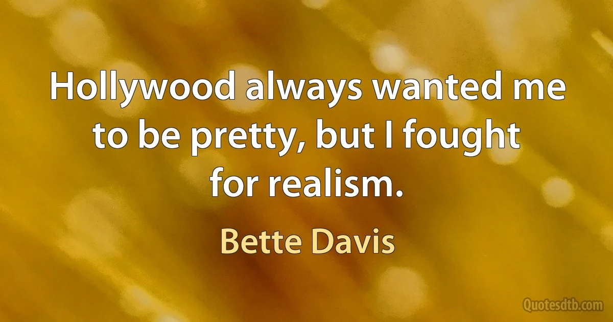 Hollywood always wanted me to be pretty, but I fought for realism. (Bette Davis)