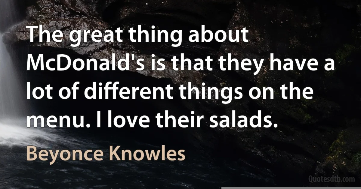 The great thing about McDonald's is that they have a lot of different things on the menu. I love their salads. (Beyonce Knowles)