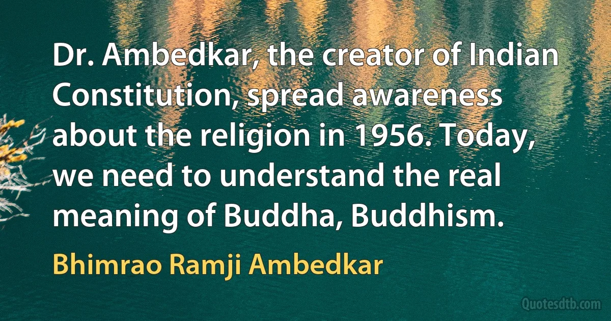 Dr. Ambedkar, the creator of Indian Constitution, spread awareness about the religion in 1956. Today, we need to understand the real meaning of Buddha, Buddhism. (Bhimrao Ramji Ambedkar)