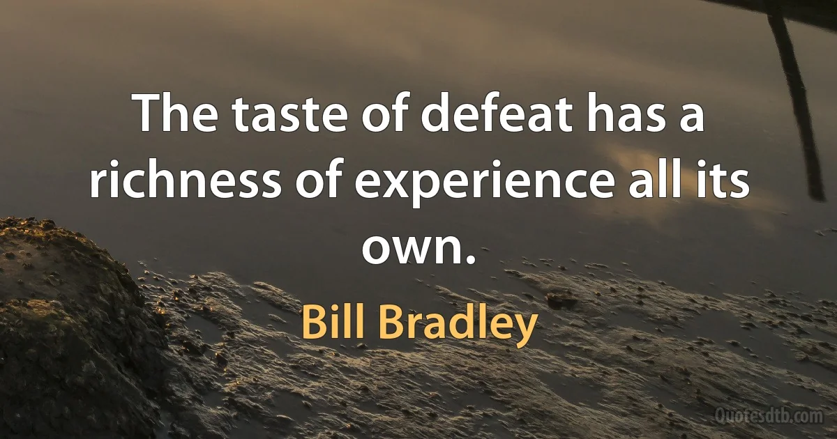 The taste of defeat has a richness of experience all its own. (Bill Bradley)