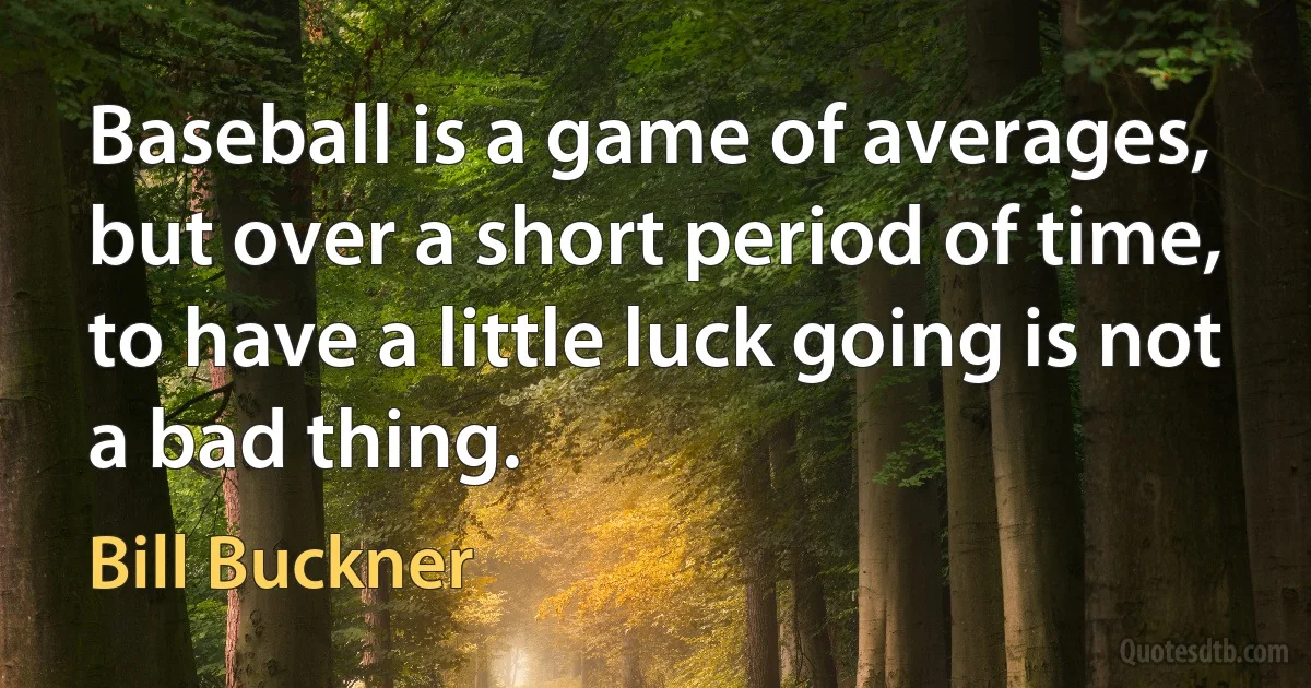 Baseball is a game of averages, but over a short period of time, to have a little luck going is not a bad thing. (Bill Buckner)