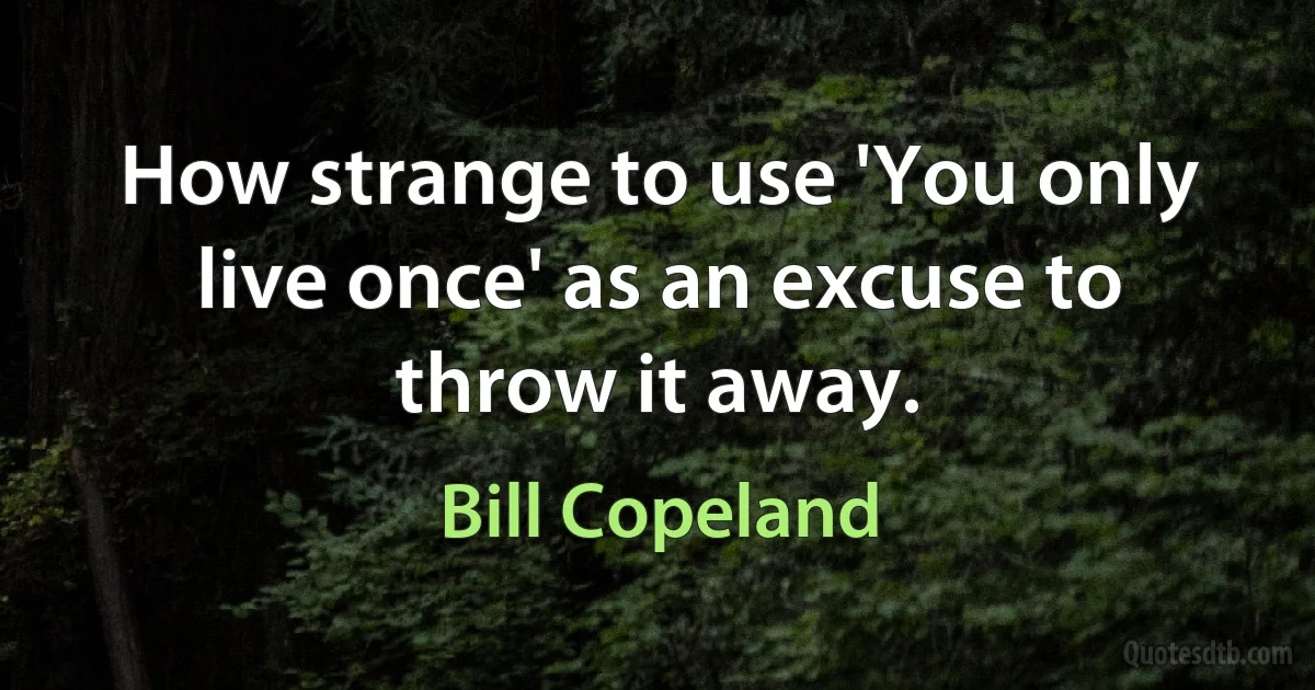 How strange to use 'You only live once' as an excuse to throw it away. (Bill Copeland)