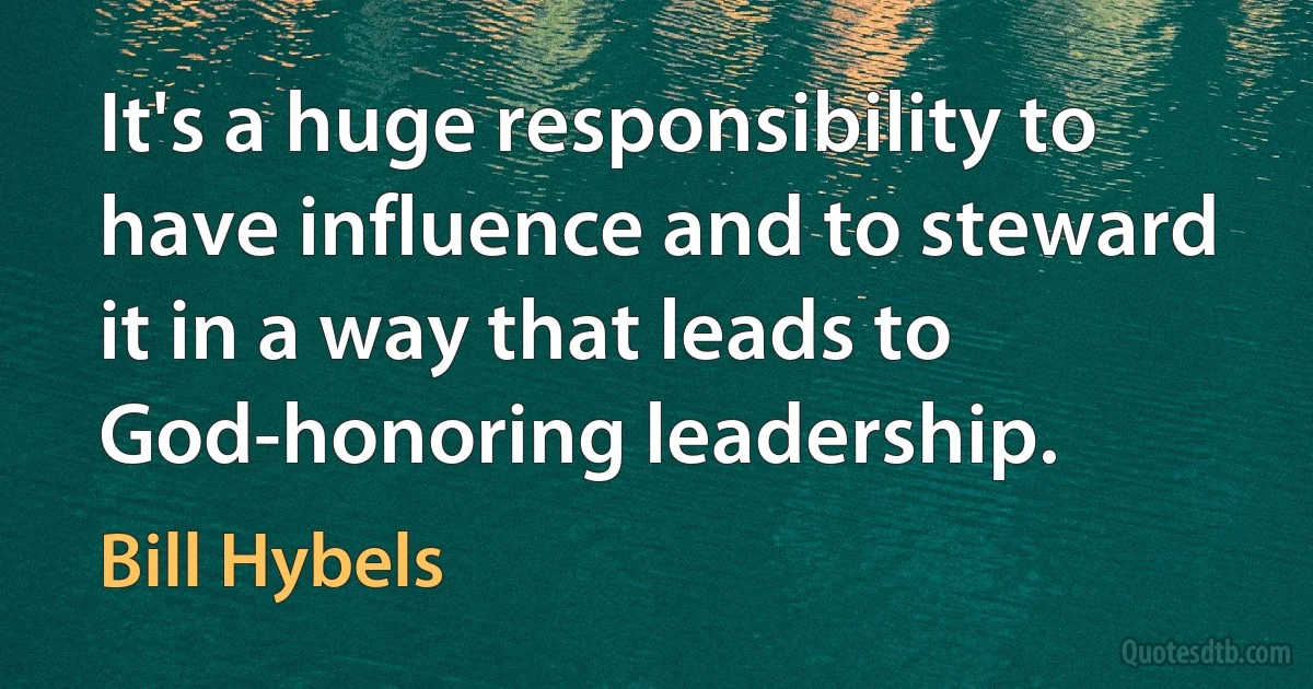 It's a huge responsibility to have influence and to steward it in a way that leads to God-honoring leadership. (Bill Hybels)