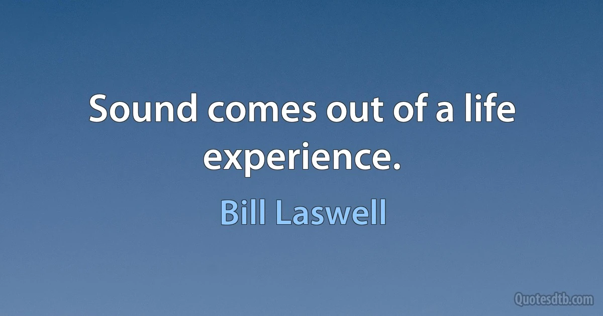 Sound comes out of a life experience. (Bill Laswell)