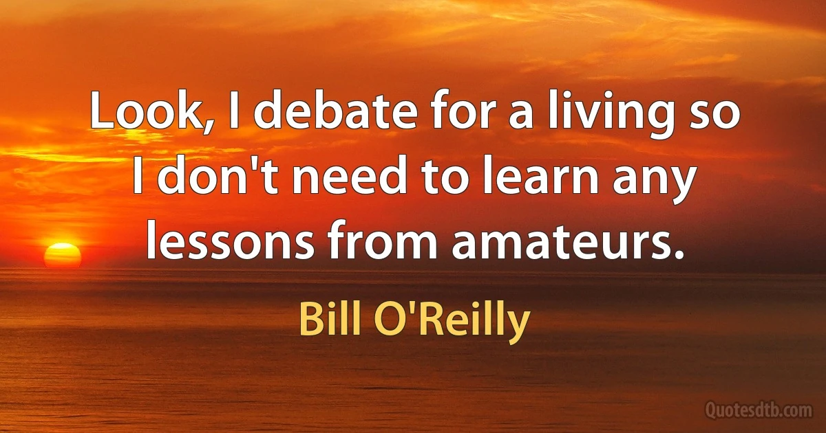 Look, I debate for a living so I don't need to learn any lessons from amateurs. (Bill O'Reilly)