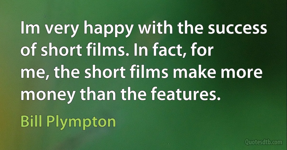 Im very happy with the success of short films. In fact, for me, the short films make more money than the features. (Bill Plympton)