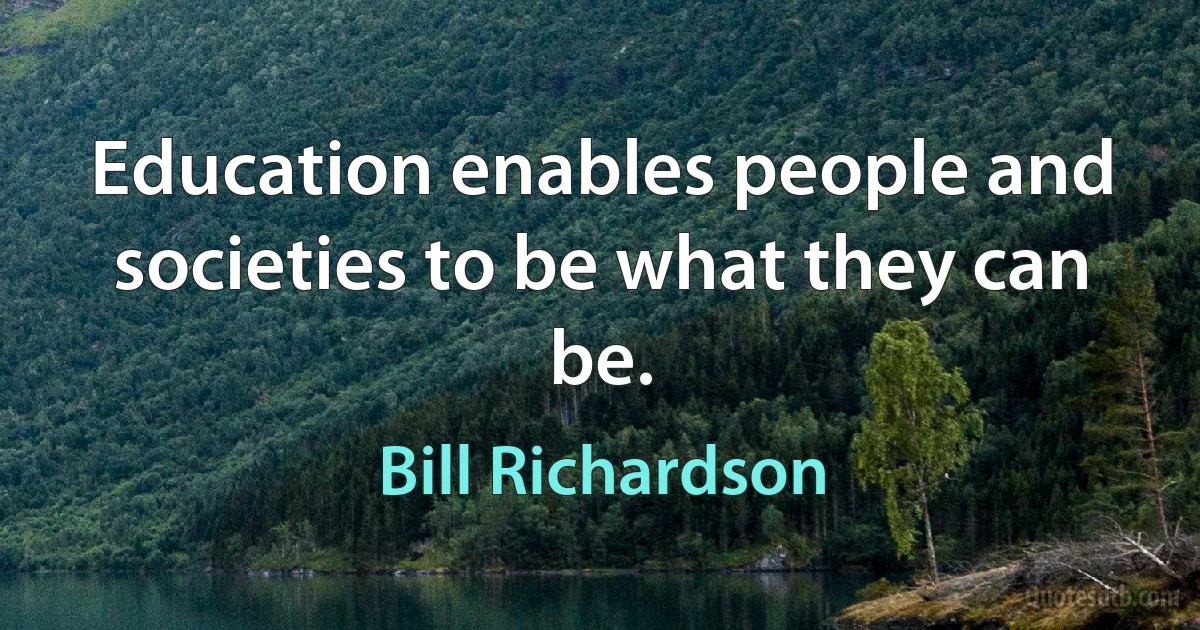 Education enables people and societies to be what they can be. (Bill Richardson)