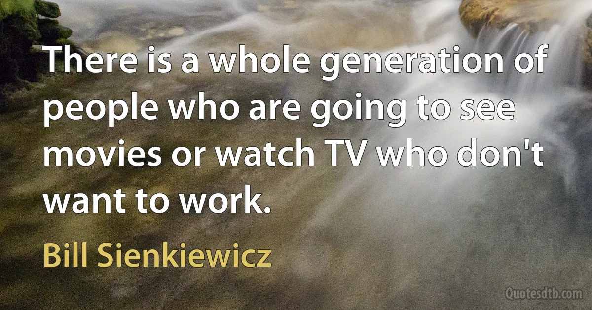 There is a whole generation of people who are going to see movies or watch TV who don't want to work. (Bill Sienkiewicz)