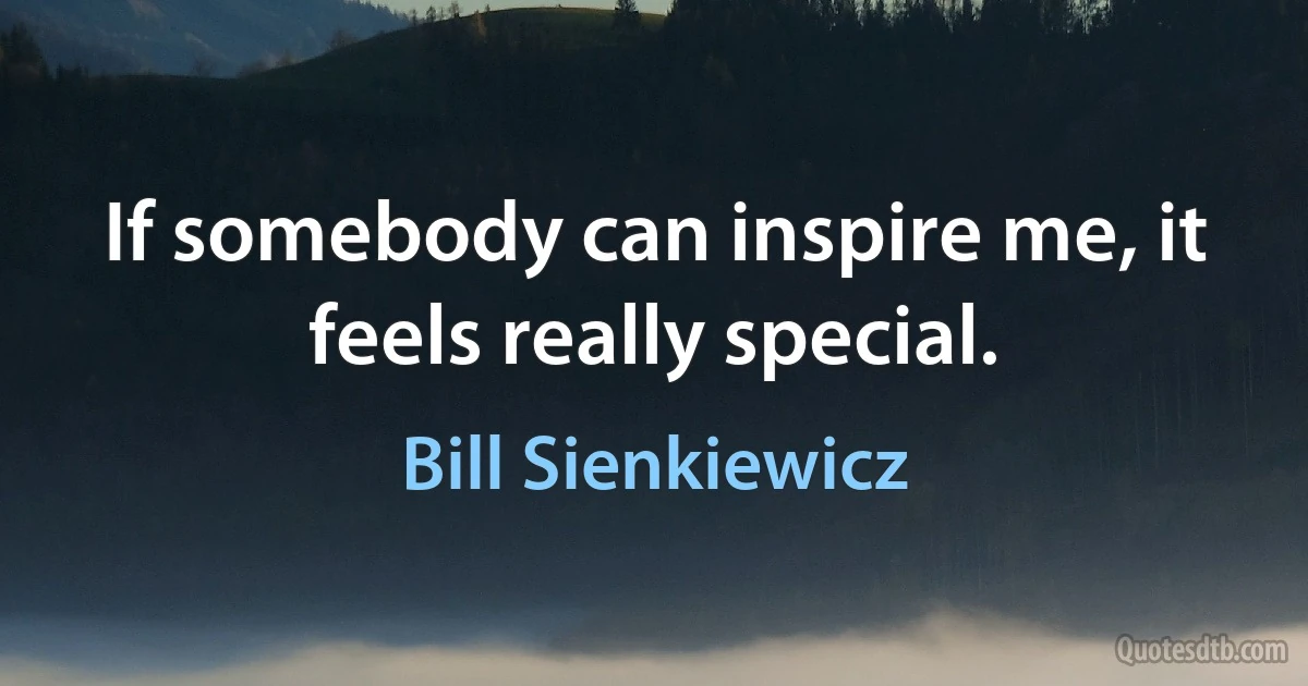 If somebody can inspire me, it feels really special. (Bill Sienkiewicz)