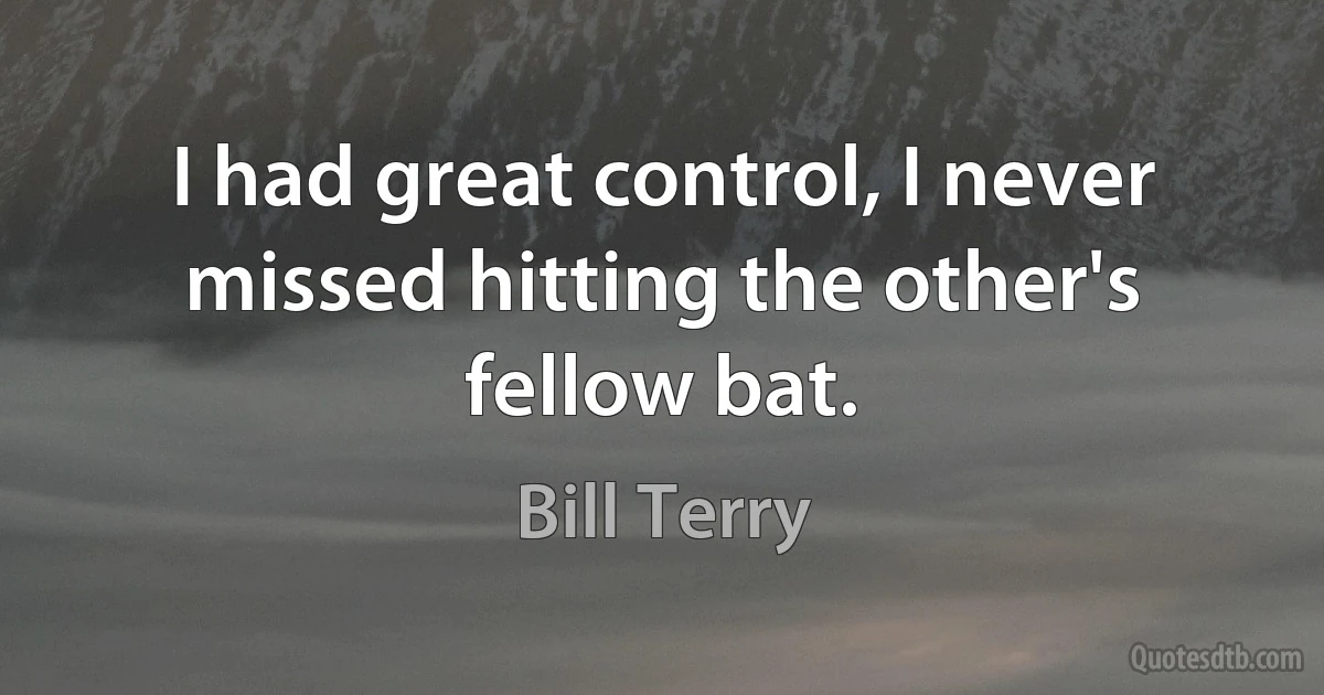 I had great control, I never missed hitting the other's fellow bat. (Bill Terry)