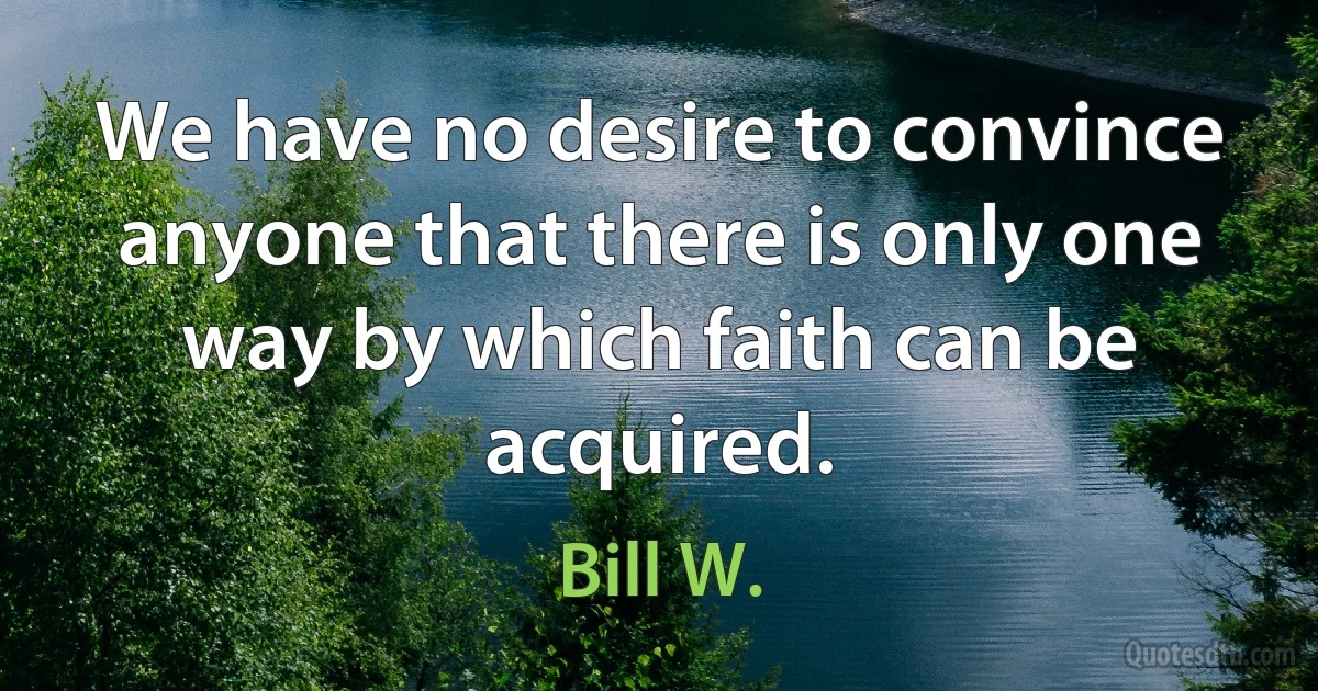 We have no desire to convince anyone that there is only one way by which faith can be acquired. (Bill W.)