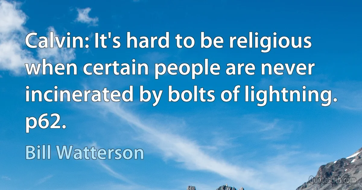 Calvin: It's hard to be religious when certain people are never incinerated by bolts of lightning.
p62. (Bill Watterson)