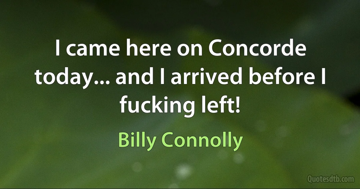 I came here on Concorde today... and I arrived before I fucking left! (Billy Connolly)