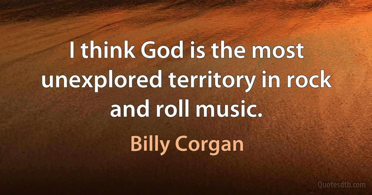 I think God is the most unexplored territory in rock and roll music. (Billy Corgan)