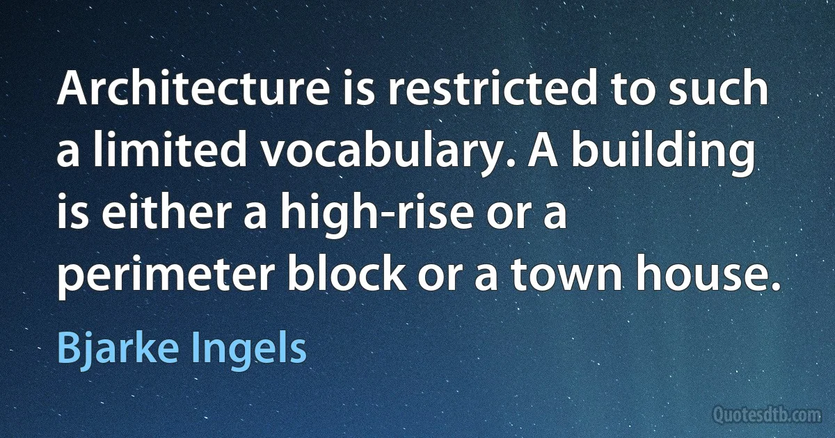 Architecture is restricted to such a limited vocabulary. A building is either a high-rise or a perimeter block or a town house. (Bjarke Ingels)