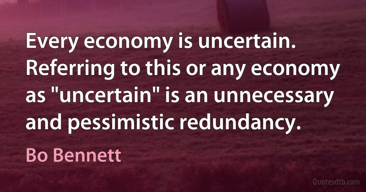 Every economy is uncertain. Referring to this or any economy as "uncertain" is an unnecessary and pessimistic redundancy. (Bo Bennett)