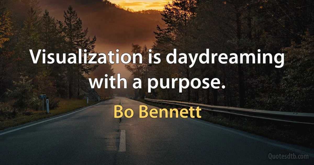 Visualization is daydreaming with a purpose. (Bo Bennett)