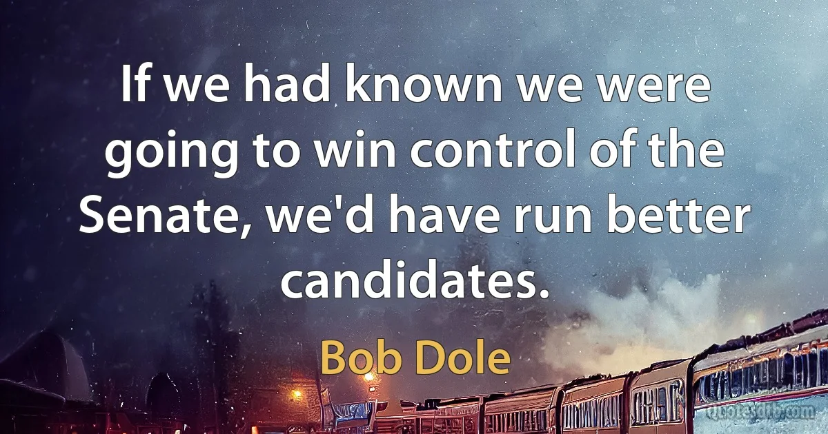 If we had known we were going to win control of the Senate, we'd have run better candidates. (Bob Dole)