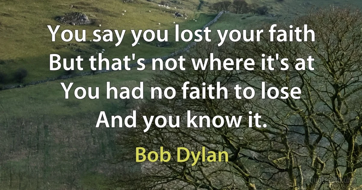 You say you lost your faith
But that's not where it's at
You had no faith to lose
And you know it. (Bob Dylan)