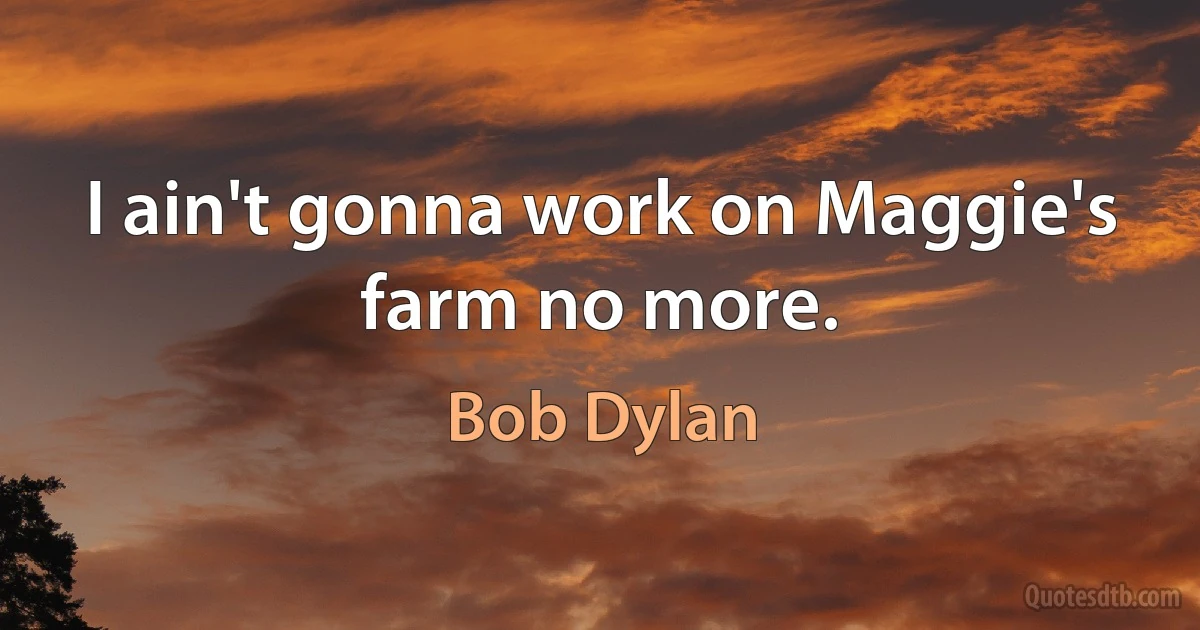 I ain't gonna work on Maggie's farm no more. (Bob Dylan)