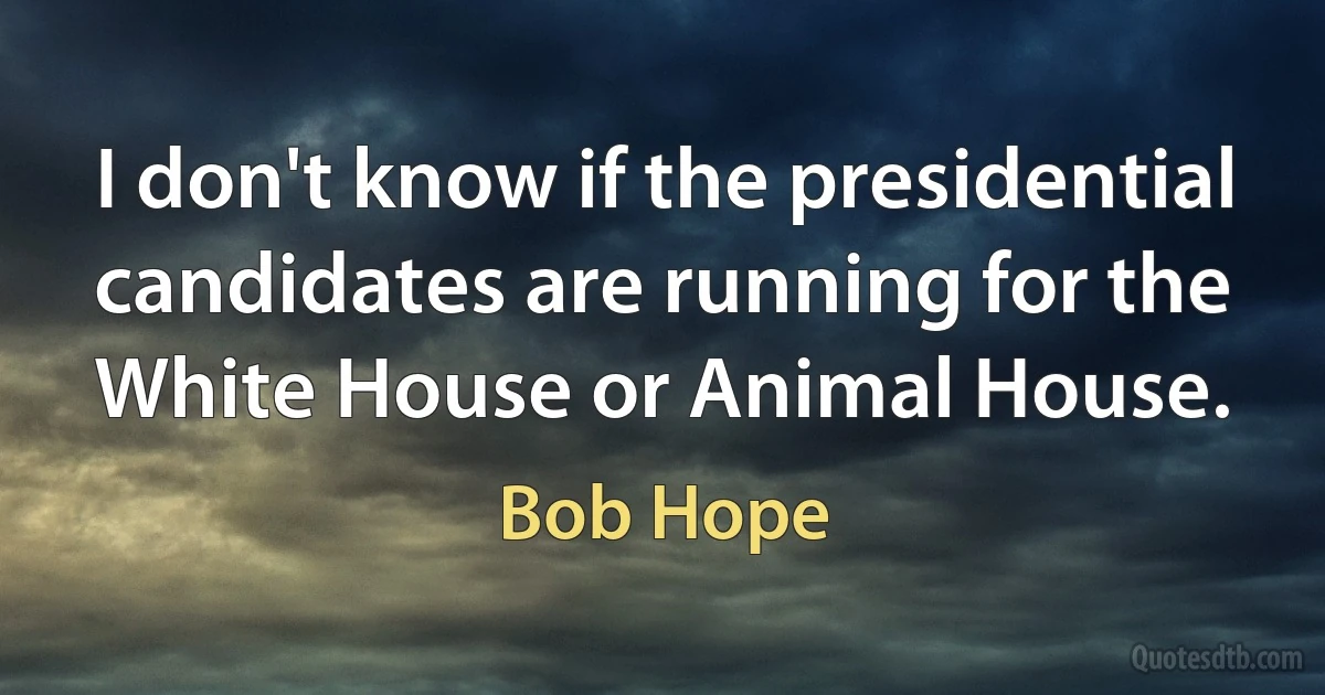 I don't know if the presidential candidates are running for the White House or Animal House. (Bob Hope)