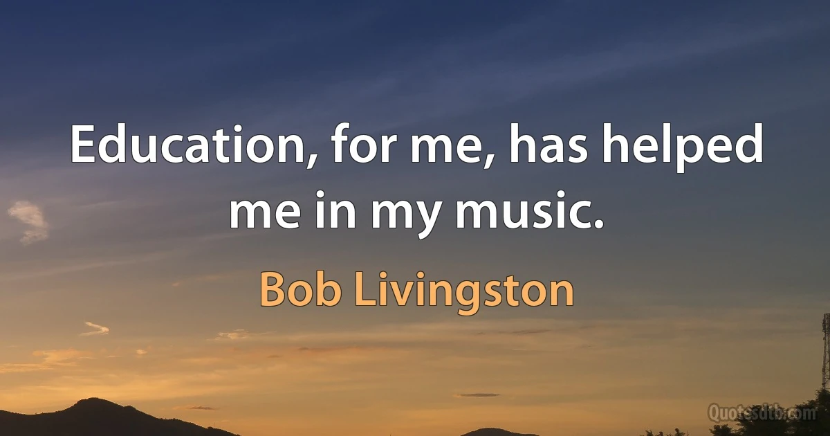 Education, for me, has helped me in my music. (Bob Livingston)