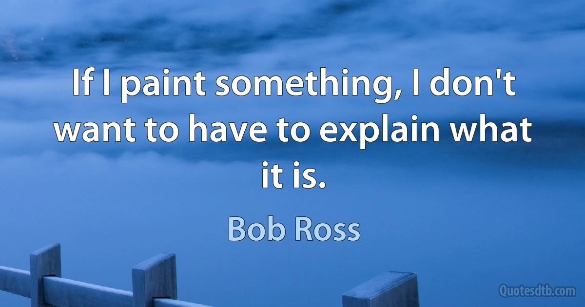 If I paint something, I don't want to have to explain what it is. (Bob Ross)