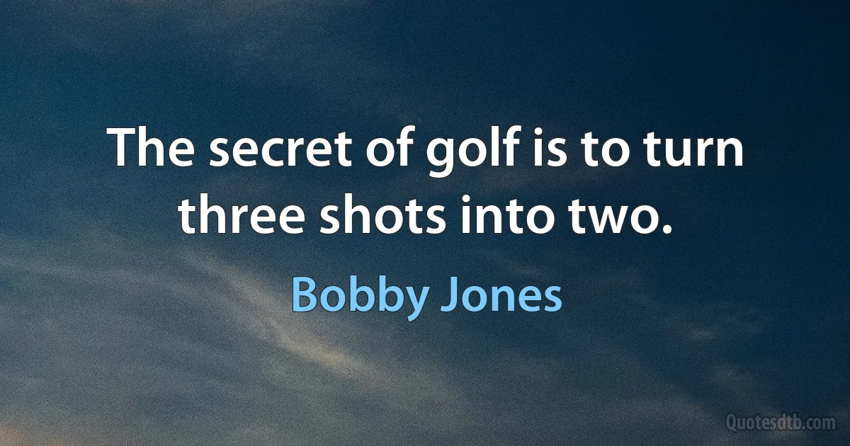 The secret of golf is to turn three shots into two. (Bobby Jones)