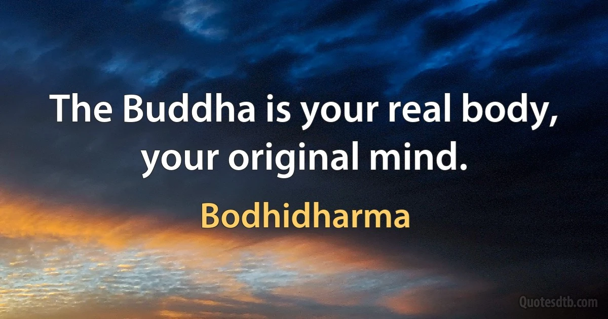 The Buddha is your real body, your original mind. (Bodhidharma)