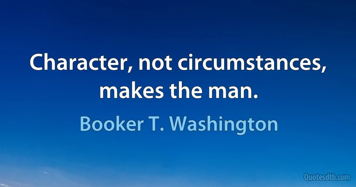 Character, not circumstances, makes the man. (Booker T. Washington)